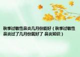 秋季過敏性鼻炎幾月份能好（秋季過敏性鼻炎過了幾月份就好了 鼻炎知識(shí)）