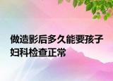 做造影后多久能要孩子 婦科檢查正常