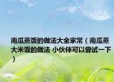 南瓜蒸飯的做法大全家常（南瓜蒸大米飯的做法 小伙伴可以嘗試一下）