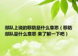 部隊上說的移防是什么意思（移防部隊是什么意思 來了解一下吧）