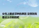 女性上眼皮浮腫的原因 沒想到竟是這么引起的吧