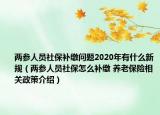 兩參人員社保補(bǔ)繳問題2020年有什么新規(guī)（兩參人員社保怎么補(bǔ)繳 養(yǎng)老保險(xiǎn)相關(guān)政策介紹）