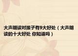 大聲朗讀對孩子有9大好處（大聲朗讀的十大好處 你知道嗎）