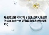 輸血連續(xù)輸3天行嗎（醫(yī)生給病人連續(xù)三天輸血意味什么 連續(xù)輸血代表病情很重嗎）