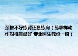 頸椎不好練背還是練肩（練哪樣動(dòng)作對椎肩盤好 專業(yè)醫(yī)生教你一招）