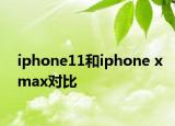 iphone11和iphone xmax對比