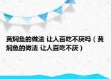 黃燜魚的做法 讓人百吃不厭嗎（黃燜魚的做法 讓人百吃不厭）