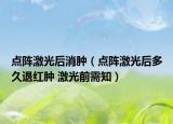 點(diǎn)陣激光后消腫（點(diǎn)陣激光后多久退紅腫 激光前需知）
