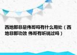 西地那非是偉哥嗎有什么用處（西地非那功效 偉哥有聽說過嗎）