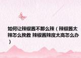 如何讓辣椒醬不那么辣（辣椒醬太辣怎么挽救 辣椒醬辣度太高怎么辦）