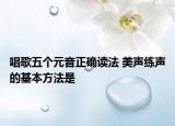 唱歌五個(gè)元音正確讀法 美聲練聲的基本方法是