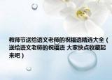 教師節(jié)送給語文老師的祝福語精選大全（送給語文老師的祝福語 大家快點收藏起來吧）