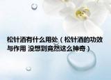松針酒有什么用處（松針酒的功效與作用 沒想到竟然這么神奇）