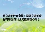 補(bǔ)心腎吃什么食物（調(diào)理心腎的食物有哪些 吃什么可以調(diào)理心腎）