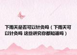 下雨天是否可以針灸嗎（下雨天可以針灸嗎 這些講究你都知道嗎）