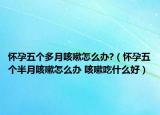 懷孕五個(gè)多月咳嗽怎么辦?（懷孕五個(gè)半月咳嗽怎么辦 咳嗽吃什么好）