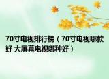 70寸電視排行榜（70寸電視哪款好 大屏幕電視哪種好）