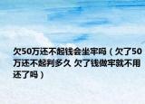欠50萬還不起錢會坐牢嗎（欠了50萬還不起判多久 欠了錢做牢就不用還了嗎）