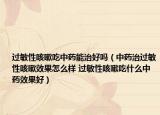 過敏性咳嗽吃中藥能治好嗎（中藥治過敏性咳嗽效果怎么樣 過敏性咳嗽吃什么中藥效果好）