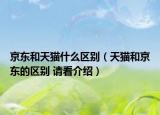 京東和天貓什么區(qū)別（天貓和京東的區(qū)別 請看介紹）
