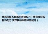 黃芪桂枝五物湯的功效配方（黃芪桂枝五物湯配方 黃芪桂枝五物湯的成分）