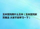 玉米餛飩用什么玉米（玉米餛飩家常做法 大家不妨學(xué)習(xí)一下）