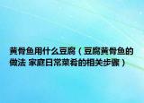 黃骨魚(yú)用什么豆腐（豆腐黃骨魚(yú)的做法 家庭日常菜肴的相關(guān)步驟）