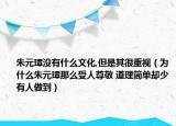 朱元璋沒(méi)有什么文化,但是其很重視（為什么朱元璋那么受人尊敬 道理簡(jiǎn)單卻少有人做到）