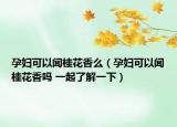 孕婦可以聞桂花香么（孕婦可以聞桂花香嗎 一起了解一下）