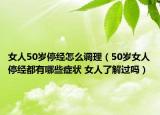 女人50歲停經怎么調理（50歲女人停經都有哪些癥狀 女人了解過嗎）