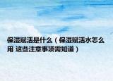 保濕賦活是什么（保濕賦活水怎么用 這些注意事項(xiàng)需知道）