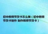 初中教師節(jié)賀卡怎么做（初中教師節(jié)賀卡制作 制作教師節(jié)賀卡）