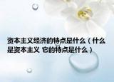 資本主義經(jīng)濟的特點是什么（什么是資本主義 它的特點是什么）