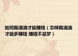 如何跑滴滴才能賺錢（怎樣跑滴滴才能多賺錢 賺錢不是夢(mèng)）