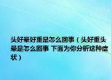 頭好暈好重是怎么回事（頭好重頭暈是怎么回事 下面為你分析這種癥狀）