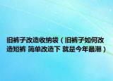 舊褲子改造收納袋（舊褲子如何改造短褲 簡單改造下 就是今年最潮）
