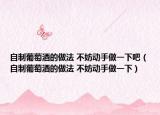 自制葡萄酒的做法 不妨動手做一下吧（自制葡萄酒的做法 不妨動手做一下）