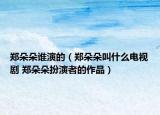 鄭朵朵誰演的（鄭朵朵叫什么電視劇 鄭朵朵扮演者的作品）