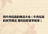 燉牛肉燴面的做法大全（牛肉燴面的家常做法 喜歡的趕緊學起來）