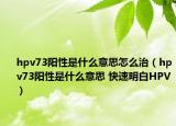 hpv73陽性是什么意思怎么治（hpv73陽性是什么意思 快速明白HPV）