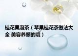 桂花果泡茶（蘋果桂花茶做法大全 美容養(yǎng)顏的哦）