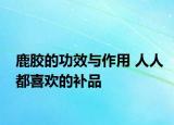 鹿膠的功效與作用 人人都喜歡的補(bǔ)品