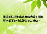 蒸過的紅棗泡水喝有啥功效（蒸紅棗水喝了有什么好處 5大好處）