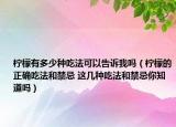 檸檬有多少種吃法可以告訴我嗎（檸檬的正確吃法和禁忌 這幾種吃法和禁忌你知道嗎）