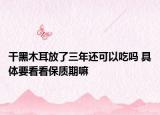 干黑木耳放了三年還可以吃嗎 具體要看看保質(zhì)期嘛
