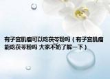 有子宮肌瘤可以吃茯苓粉嗎（有子宮肌瘤能吃茯苓粉嗎 大家不妨了解一下）