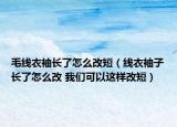 毛線衣袖長了怎么改短（線衣袖子長了怎么改 我們可以這樣改短）