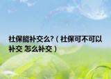 社保能補交么?（社?？刹豢梢匝a交 怎么補交）