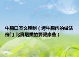 牛胸口怎么腌制（烤牛胸肉的做法竅門 比真煙熏的要健康些）