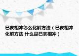 巳亥相沖怎么化解方法（巳亥相沖化解方法 什么是巳亥相沖）